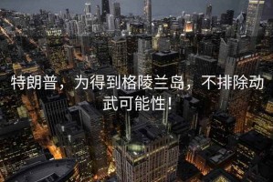 特朗普，為得到格陵蘭島，不排除動武可能性！