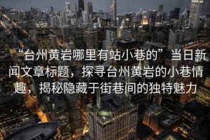 “臺(tái)州黃巖哪里有站小巷的”當(dāng)日新聞文章標(biāo)題，探尋臺(tái)州黃巖的小巷情趣，揭秘隱藏于街巷間的獨(dú)特魅力