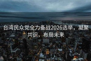 臺灣民眾黨全力備戰2026選舉，凝聚共識，布局未來