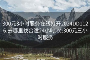 300元3小時(shí)服務(wù)在線打開2024DD1126.去哪里找合適24小時(shí).cc:300元三小時(shí)服務(wù)