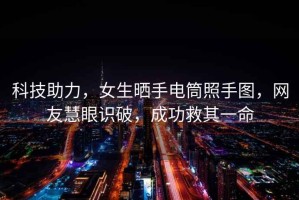 科技助力，女生曬手電筒照手圖，網友慧眼識破，成功救其一命
