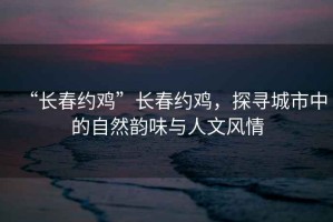“長春約雞”長春約雞，探尋城市中的自然韻味與人文風情