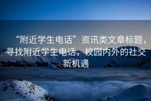 “附近學(xué)生電話”資訊類文章標題，尋找附近學(xué)生電話，校園內(nèi)外的社交新機遇