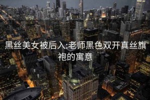 黑絲美女被后入:老師黑色雙開真絲旗袍的寓意