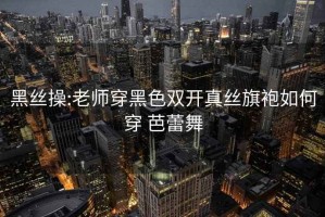 黑絲操:老師穿黑色雙開真絲旗袍如何穿 芭蕾舞