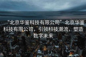 “北京華鑒科技有限公司”北京華鑒科技有限公司，引領(lǐng)科技潮流，塑造數(shù)字未來