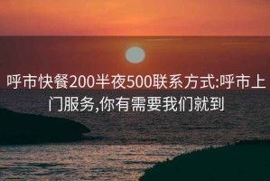 呼市快餐200半夜500聯系方式:呼市上門服務,你有需要我們就到