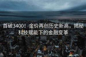 首破3400！金價再創歷史新高，揭秘科技賦能下的金融變革
