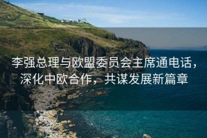 李強(qiáng)總理與歐盟委員會(huì)主席通電話，深化中歐合作，共謀發(fā)展新篇章