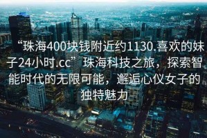 “珠海400塊錢附近約1130.喜歡的妹子24小時.cc”珠海科技之旅，探索智能時代的無限可能，邂逅心儀女子的獨特魅力