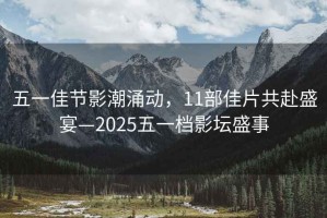 五一佳節影潮涌動，11部佳片共赴盛宴—2025五一檔影壇盛事
