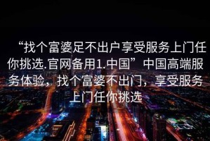 “找個富婆足不出戶享受服務上門任你挑選.官網備用1.中國”中國高端服務體驗，找個富婆不出門，享受服務上門任你挑選