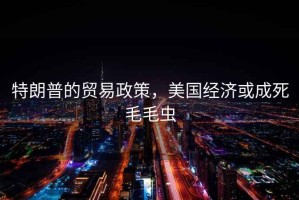 特朗普的貿易政策，美國經濟或成死毛毛蟲
