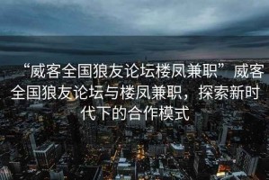 “威客全國狼友論壇樓鳳兼職”威客全國狼友論壇與樓鳳兼職，探索新時(shí)代下的合作模式