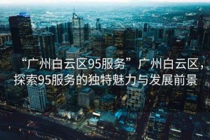“廣州白云區95服務”廣州白云區，探索95服務的獨特魅力與發展前景
