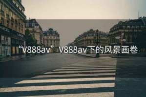 “V888av”V888av下的風景畫卷