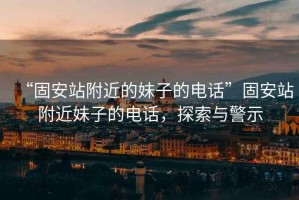 “固安站附近的妹子的電話”固安站附近妹子的電話，探索與警示