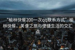 “榆林快餐200一次qq聯系方式”榆林快餐，美食之旅與便捷生活的交匯點