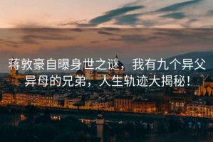 蔣敦豪自曝身世之謎，我有九個異父異母的兄弟，人生軌跡大揭秘！