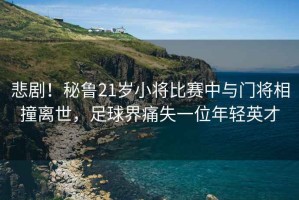 悲劇！秘魯21歲小將比賽中與門將相撞離世，足球界痛失一位年輕英才