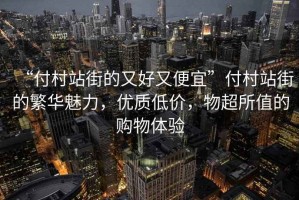 “付村站街的又好又便宜”付村站街的繁華魅力，優(yōu)質低價，物超所值的購物體驗