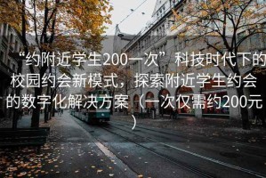 “約附近學(xué)生200一次”科技時(shí)代下的校園約會(huì)新模式，探索附近學(xué)生約會(huì)的數(shù)字化解決方案（一次僅需約200元）