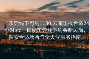 “東莞線下可約1130.去哪里找合適24小時.cc”揭秘東莞線下約會新風(fēng)尚，探索合適場所與全天候服務(wù)指南