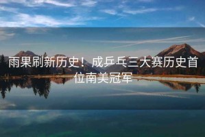 雨果刷新歷史！成乒乓三大賽歷史首位南美冠軍
