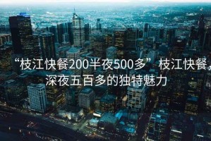 “枝江快餐200半夜500多”枝江快餐，深夜五百多的獨(dú)特魅力