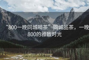 “800一晚同城喝茶”同城品茶，一晚800的雅致時光