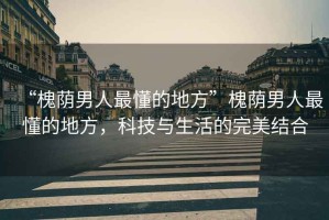 “槐蔭男人最懂的地方”槐蔭男人最懂的地方，科技與生活的完美結合