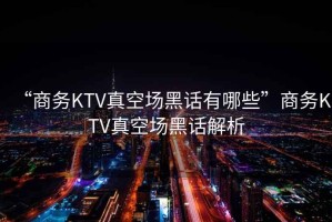 “商務KTV真空場黑話有哪些”商務KTV真空場黑話解析