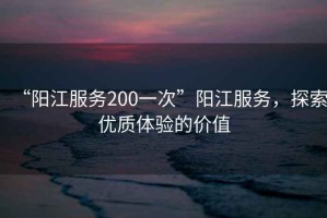 “陽江服務200一次”陽江服務，探索優質體驗的價值