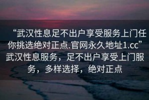 “武漢性息足不出戶享受服務上門任你挑選絕對正點.官網永久地址1.cc”武漢性息服務，足不出戶享受上門服務，多樣選擇，絕對正點