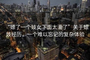 “嫖了一個妓女下面太滑了”關于嫖妓經歷，一個難以忘記的復雜體驗