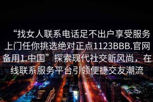 “找女人聯系電話足不出戶享受服務上門任你挑選絕對正點1123BBB.官網備用1.中國”探索現代社交新風尚，在線聯系服務平臺引領便捷交友潮流