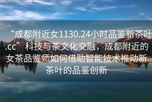 “成都附近女1130.24小時品鑒新茶葉.cc”科技與茶文化交融，成都附近的女茶品鑒師如何借助智能技術推動新茶葉的品鑒創(chuàng)新