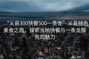 “義縣300快餐500一條龍”義縣特色美食之旅，探索當地快餐與一條龍服務的魅力