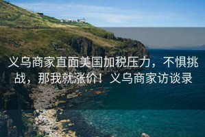 義烏商家直面美國加稅壓力，不懼挑戰(zhàn)，那我就漲價！義烏商家訪談錄