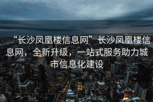 “長沙鳳凰樓信息網”長沙鳳凰樓信息網，全新升級，一站式服務助力城市信息化建設