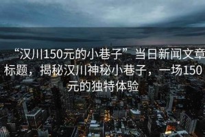 “漢川150元的小巷子”當日新聞文章標題，揭秘漢川神秘小巷子，一場150元的獨特體驗