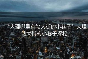 “大理哪里有站大街的小巷子”大理站大街的小巷子探秘