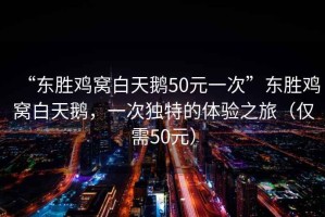 “東勝雞窩白天鵝50元一次”東勝雞窩白天鵝，一次獨特的體驗之旅（僅需50元）