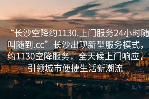 “長沙空降約1130.上門服務24小時隨叫隨到.cc”長沙出現新型服務模式，約1130空降服務，全天候上門響應，引領城市便捷生活新潮流
