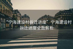 “寧海建設村拆遷進度”寧海建設村拆遷進度全面解析