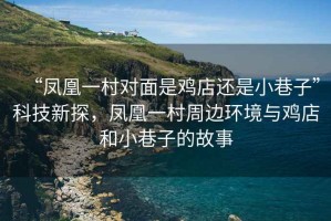 “鳳凰一村對面是雞店還是小巷子”科技新探，鳳凰一村周邊環境與雞店和小巷子的故事