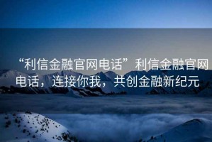 “利信金融官網電話”利信金融官網電話，連接你我，共創金融新紀元