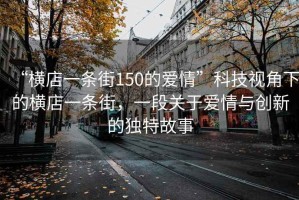 “橫店一條街150的愛情”科技視角下的橫店一條街，一段關于愛情與創新的獨特故事