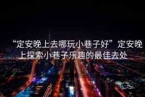 “定安晚上去哪玩小巷子好”定安晚上探索小巷子樂趣的最佳去處