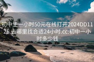 初中生一小時50元在線打開2024DD1126.去哪里找合適24小時.cc:初中一小時多少錢